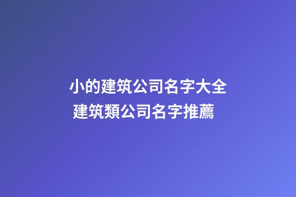 小的建筑公司名字大全 建筑類公司名字推薦-第1張-公司起名-玄機派